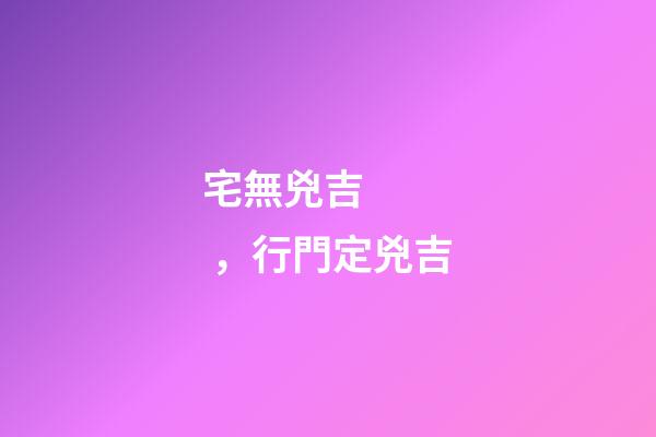 宅無兇吉，行門定兇吉